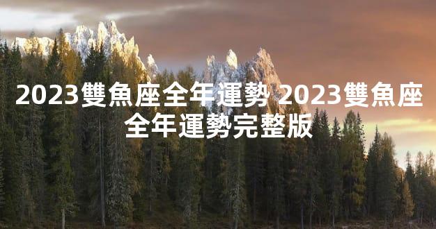 2023雙魚座全年運勢 2023雙魚座全年運勢完整版